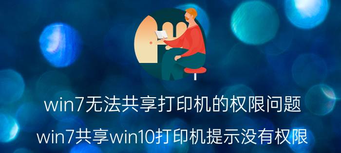 win7无法共享打印机的权限问题 win7共享win10打印机提示没有权限？